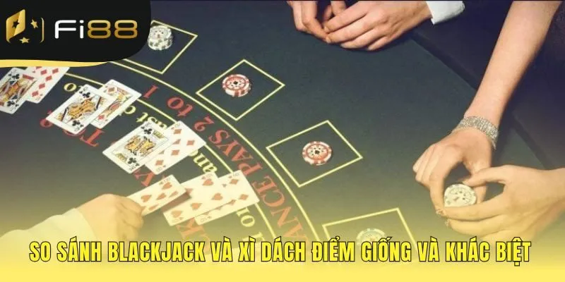 So sánh Blackjack và Xì Dách phân biệt các quy tắc cốt yếu